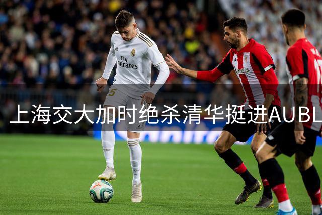 上海交大加时绝杀清华挺进AUBL决赛，姚明见证母校奇迹一刻