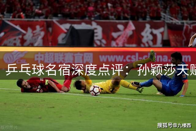 乒乓球名宿深度点评：孙颖莎天赋异禀，王曼昱风格酷似纳达尔