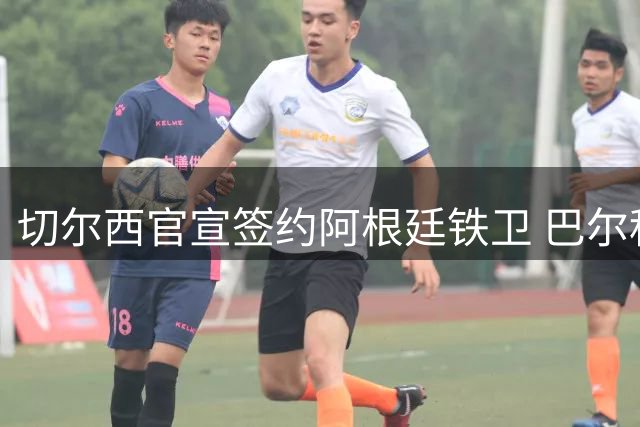 切尔西官宣签约阿根廷铁卫 巴尔科昔日赛场冲突引关注