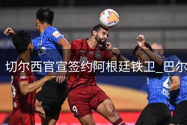 切尔西官宣签约阿根廷铁卫 巴尔科昔日赛场冲突引关注