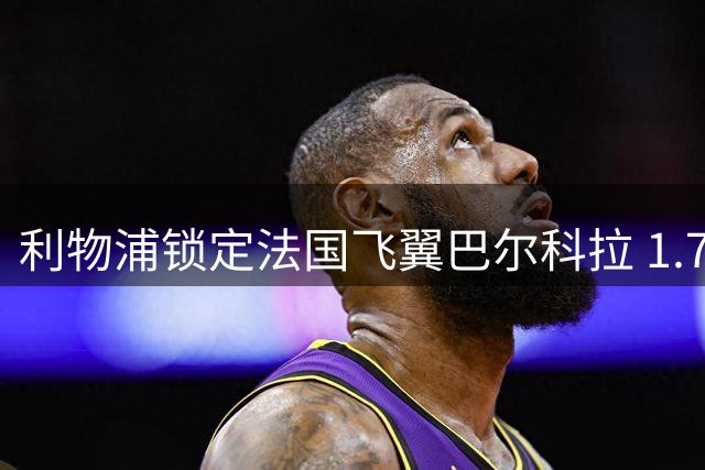 利物浦锁定法国飞翼巴尔科拉 1.7亿欧元天价转会拉锯战开启