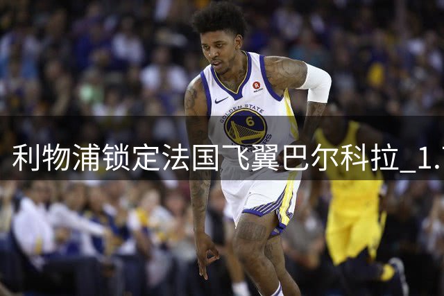 利物浦锁定法国飞翼巴尔科拉 1.7亿欧元天价转会拉锯战开启