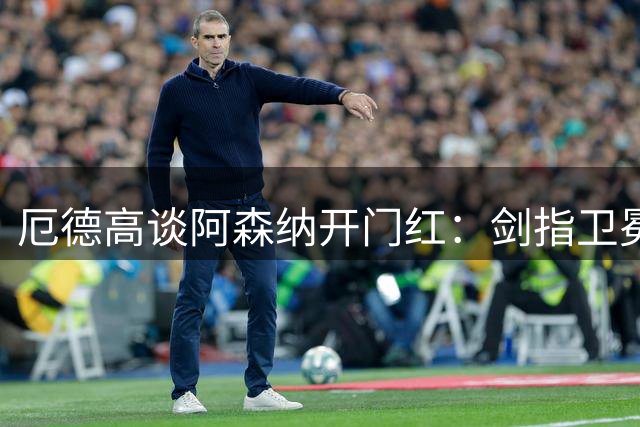 厄德高谈阿森纳开门红：剑指卫冕 全新征程已开启
