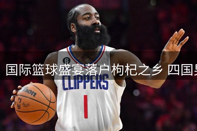 国际篮球盛宴落户枸杞之乡 四国男篮俱乐部宁夏交锋