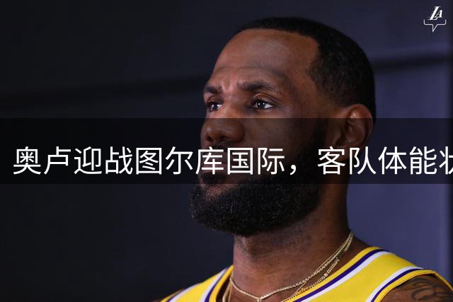 奥卢迎战图尔库国际，客队体能状况或成胜负关键