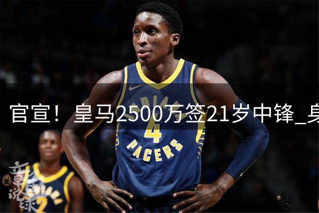 官宣！皇马2500万签21岁中锋 身高1米94 穆帅钦点+姆巴佩替补