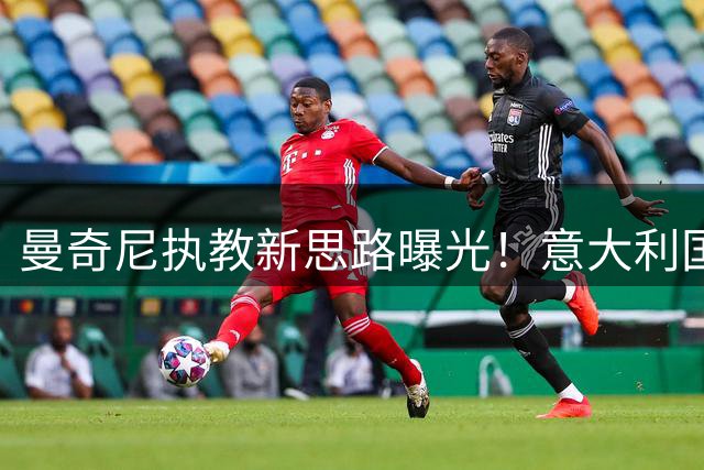 曼奇尼执教新思路曝光！意大利国家队或全面启用4-3-3战术体系