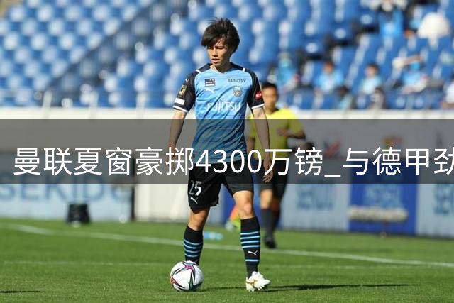 曼联夏窗豪掷4300万镑 与德甲劲旅争夺葡萄牙边路新星