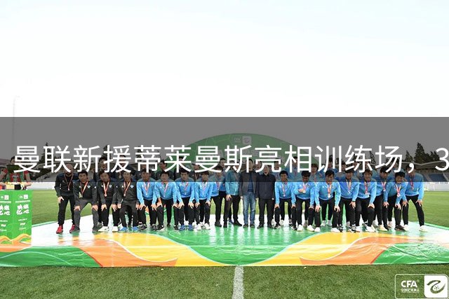 曼联新援蒂莱曼斯亮相训练场，3500万镑身价备受期待