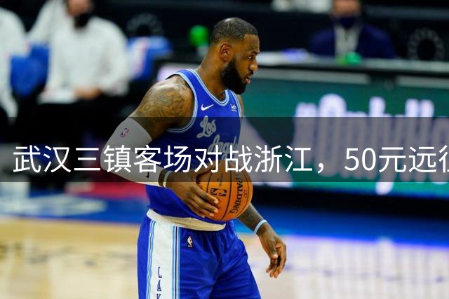 武汉三镇客场对战浙江，50元远征票即将开抢
