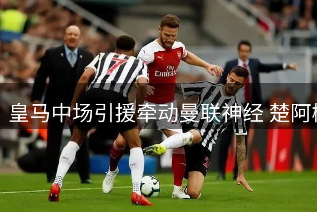 皇马中场引援牵动曼联神经 楚阿梅尼转会现关键变数