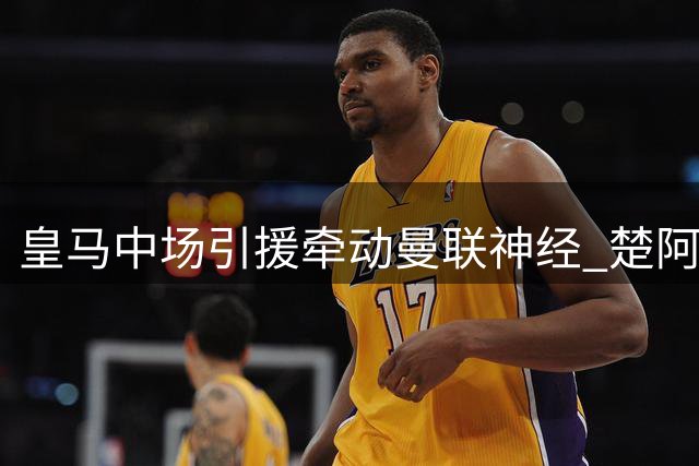 皇马中场引援牵动曼联神经 楚阿梅尼转会现关键变数