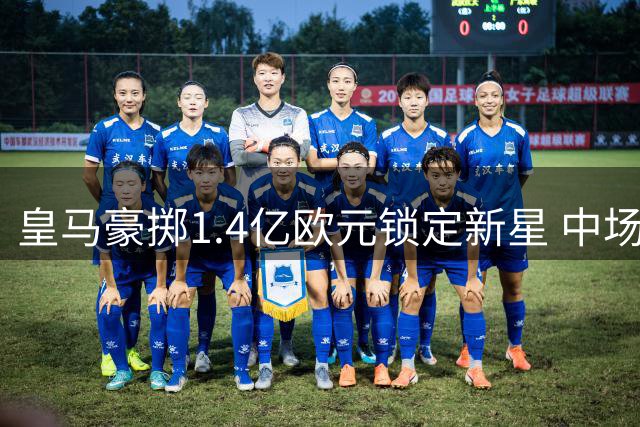皇马豪掷1.4亿欧元锁定新星 中场短板恐成争冠隐忧