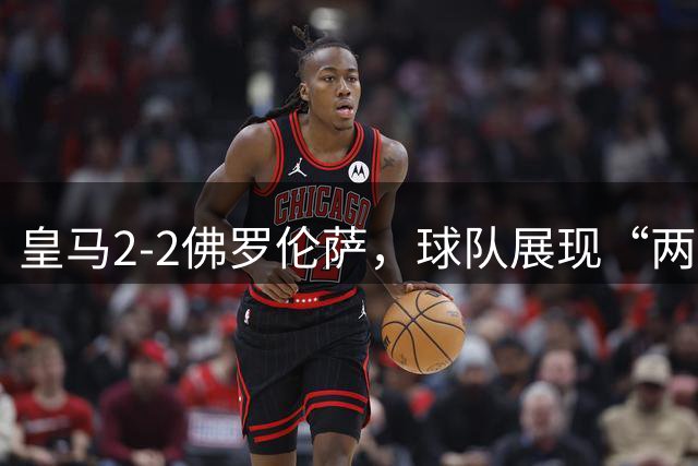皇马2-2佛罗伦萨，球队展现“两面性”，恩德里克破门难换一胜
