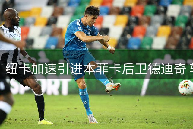 纽卡加速引进本菲卡后卫德迪奇 转会谈判进入关键阶段
