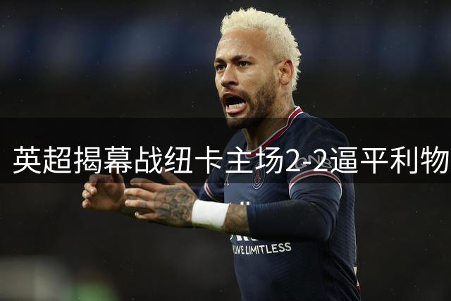 英超揭幕战纽卡主场2-2逼平利物浦 红军多项数据占优
