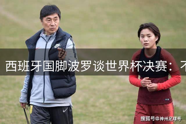 西班牙国脚波罗谈世界杯决赛：不惧阿根廷但高度尊重 揭秘成功秘诀