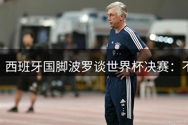 西班牙国脚波罗谈世界杯决赛：不惧阿根廷但高度尊重 揭秘成功秘诀