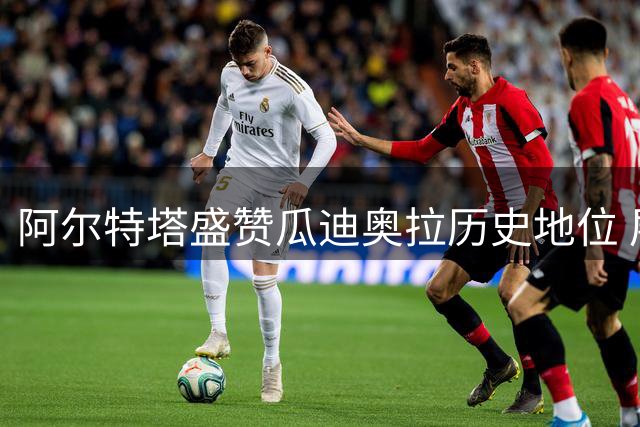 阿尔特塔盛赞瓜迪奥拉历史地位 展望社区盾杯备战情况