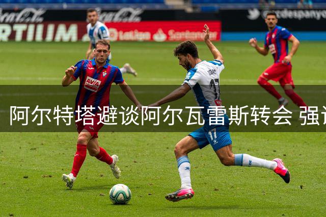 阿尔特塔避谈阿尔瓦雷斯转会 强调球员加盟需真心实意