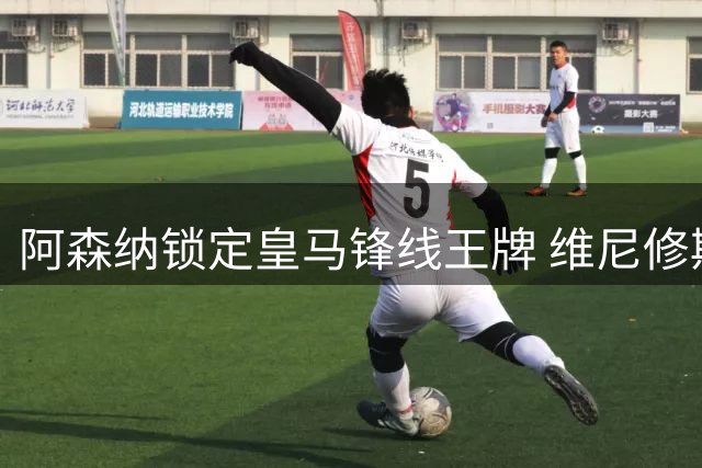 阿森纳锁定皇马锋线王牌 维尼修斯转会谈判陷僵局