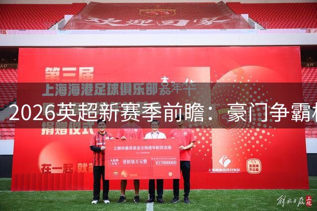 2026英超新赛季前瞻：豪门争霸格局生变 升班马谁能创造奇迹