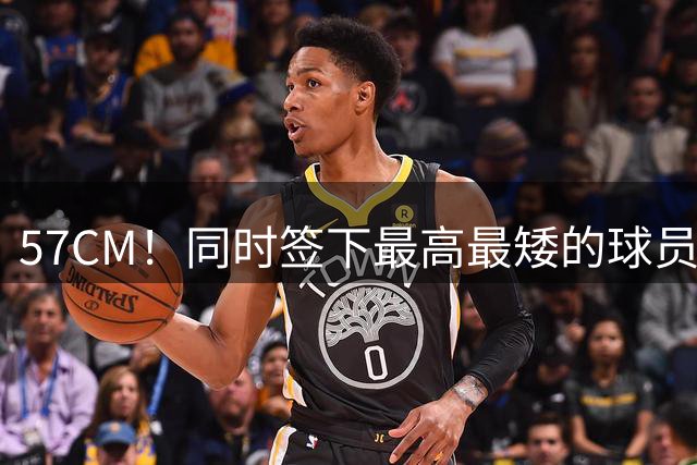 57CM！同时签下最高最矮的球员！快船日子也是好起来了！
