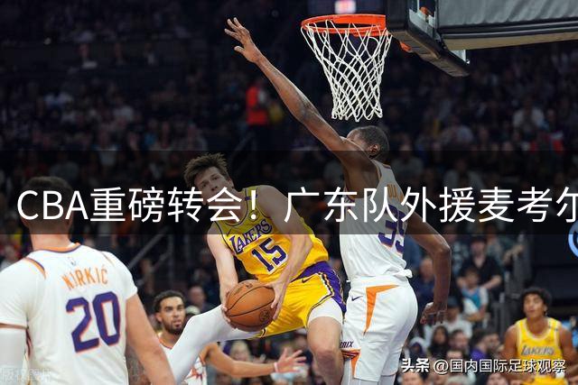 CBA重磅转会！广东队外援麦考尔重返广州 杜锋引援决策遭质疑