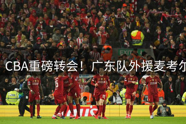 CBA重磅转会！广东队外援麦考尔重返广州 杜锋引援决策遭质疑