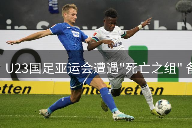 U23国足亚运会遭遇"死亡之组" 备战面临无热身赛考验