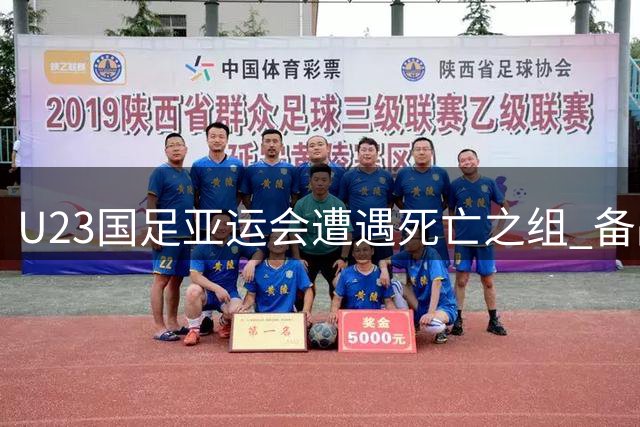 U23国足亚运会遭遇"死亡之组" 备战面临无热身赛考验